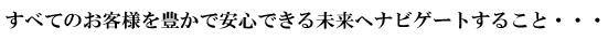 すべてのお客様を豊かで安心できる未来へナビゲートすること…